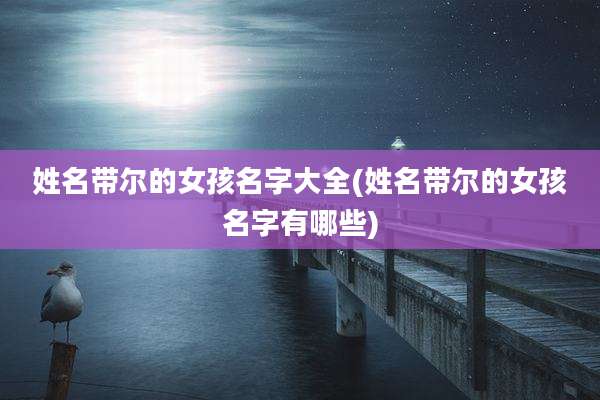 姓名带尔的女孩名字大全(姓名带尔的女孩名字有哪些)