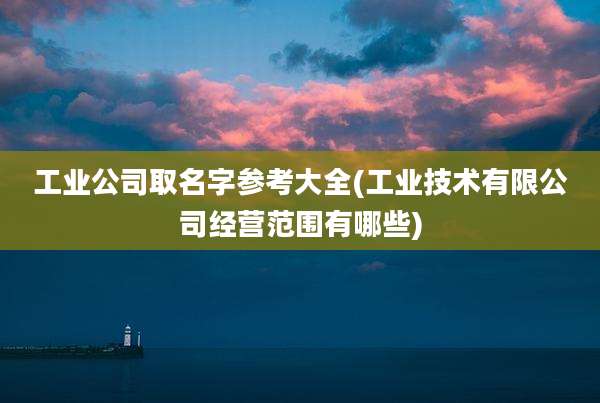 工业公司取名字参考大全(工业技术有限公司经营范围有哪些)