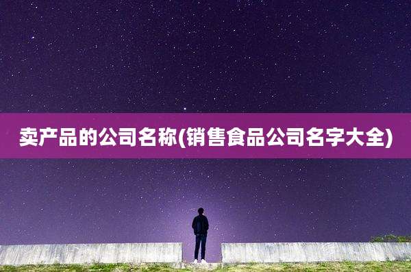 卖产品的公司名称(销售食品公司名字大全)