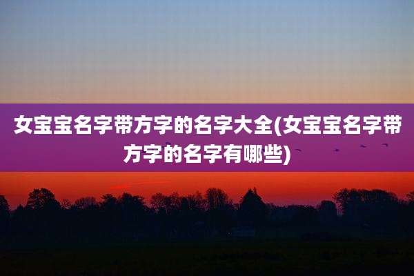 女宝宝名字带方字的名字大全(女宝宝名字带方字的名字有哪些)
