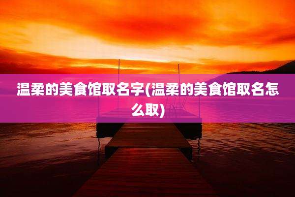 温柔的美食馆取名字(温柔的美食馆取名怎么取)