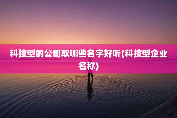科技型的公司取哪些名字好听(科技型企业名称)