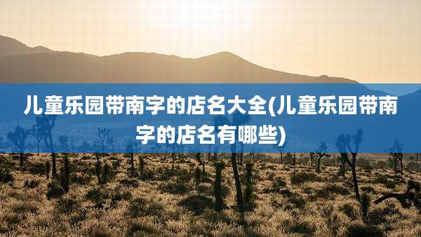 儿童乐园带南字的店名大全(儿童乐园带南字的店名有哪些)