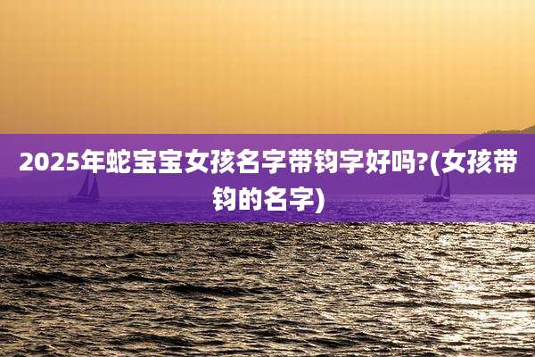 2025年蛇宝宝女孩名字带钧字好吗?(女孩带钧的名字)