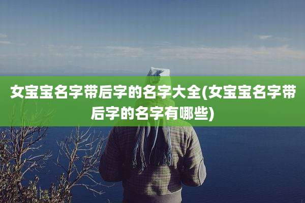 女宝宝名字带后字的名字大全(女宝宝名字带后字的名字有哪些)