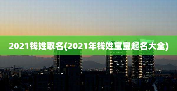 2021钱姓取名(2021年钱姓宝宝起名大全)