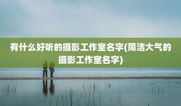 有什么好听的摄影工作室名字(简洁大气的摄影工作室名字)