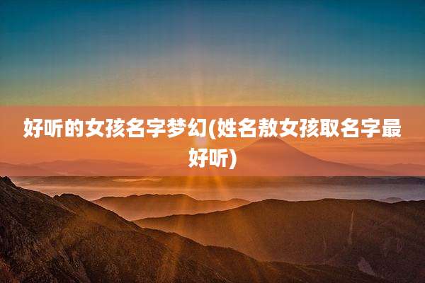 好听的女孩名字梦幻(姓名敖女孩取名字最好听)