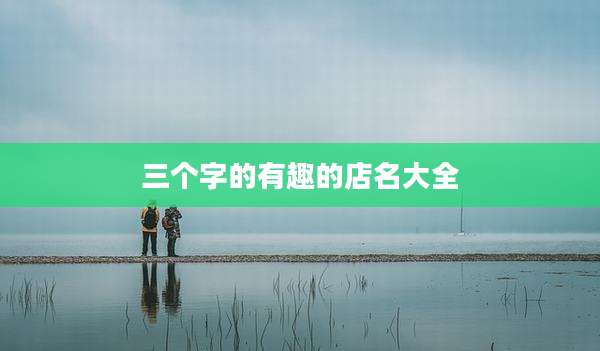 三个字的有趣的店名大全