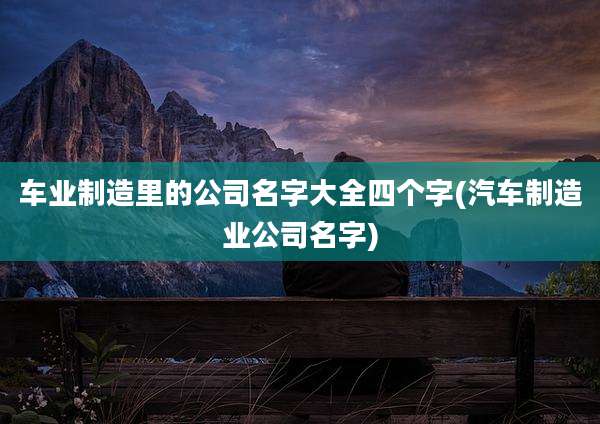 车业制造里的公司名字大全四个字(汽车制造业公司名字)