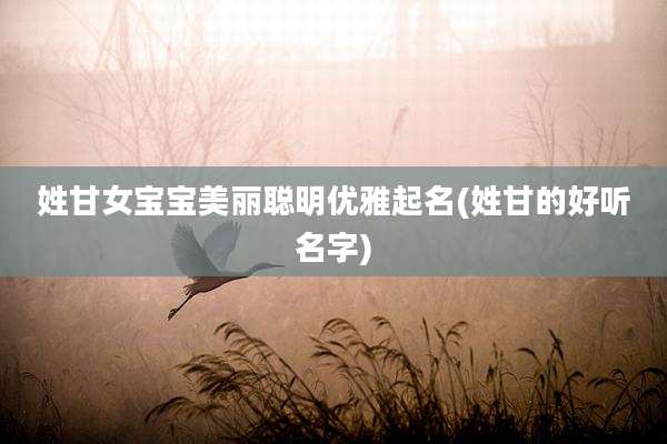 姓甘女宝宝美丽聪明优雅起名(姓甘的好听名字)