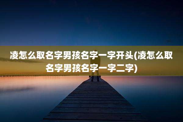 凌怎么取名字男孩名字一字开头(凌怎么取名字男孩名字一字二字)