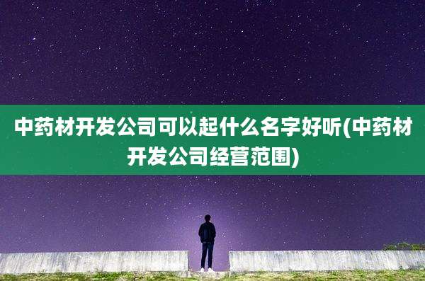 中药材开发公司可以起什么名字好听(中药材开发公司经营范围)