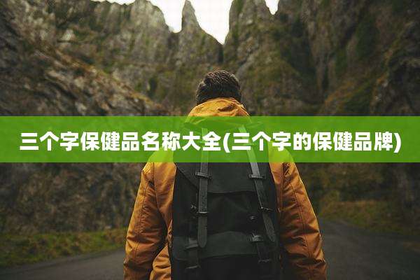 三个字保健品名称大全(三个字的保健品牌)
