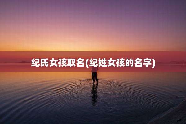 纪氏女孩取名(纪姓女孩的名字)