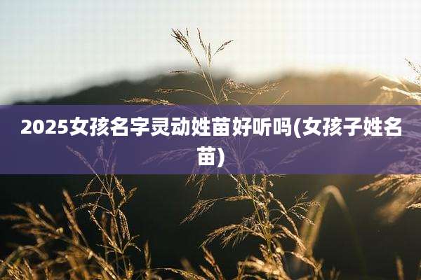 2025女孩名字灵动姓苗好听吗(女孩子姓名苗)