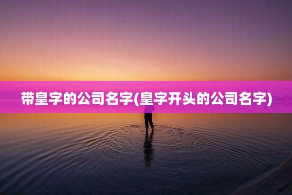 带皇字的公司名字(皇字开头的公司名字)