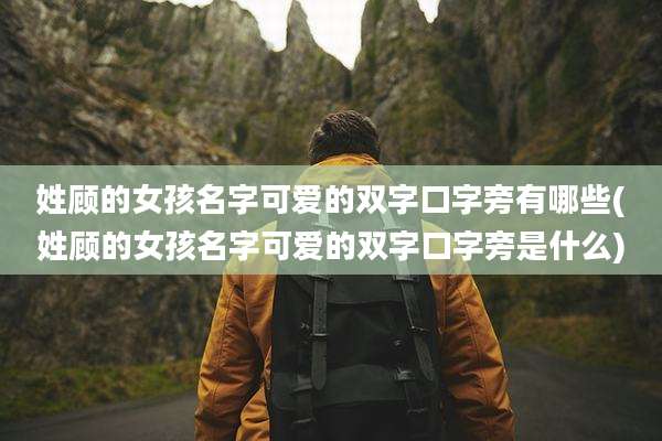 姓顾的女孩名字可爱的双字口字旁有哪些(姓顾的女孩名字可爱的双字口字旁是什么)