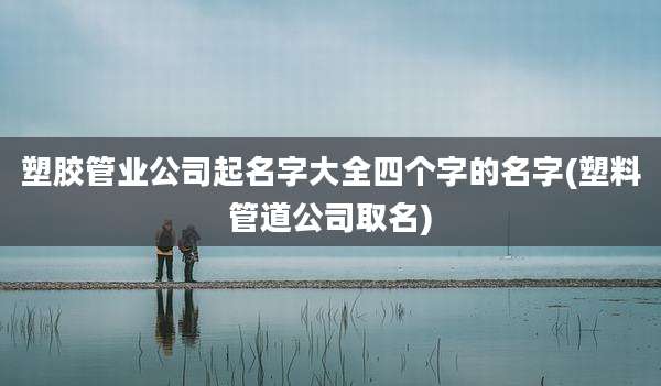 塑胶管业公司起名字大全四个字的名字(塑料管道公司取名)