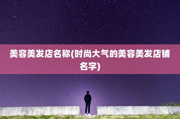 美容美发店名称(时尚大气的美容美发店铺名字)