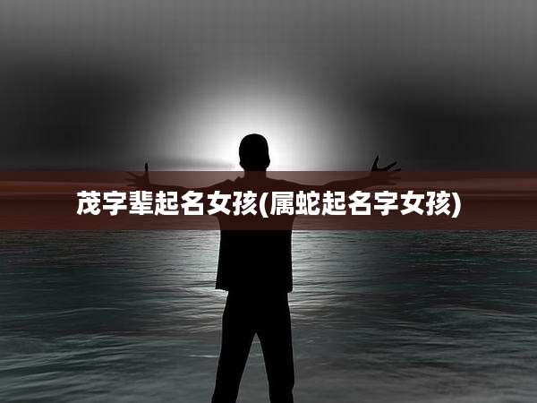 茂字辈起名女孩(属蛇起名字女孩)