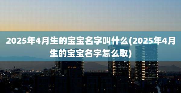 2025年4月生的宝宝名字叫什么(2025年4月生的宝宝名字怎么取)