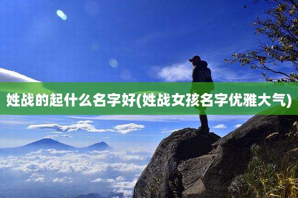 姓战的起什么名字好(姓战女孩名字优雅大气)