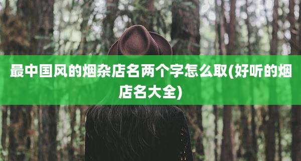 最中国风的烟杂店名两个字怎么取(好听的烟店名大全)