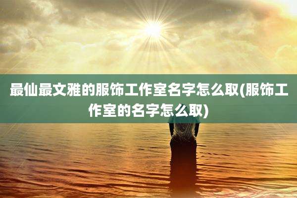 最仙最文雅的服饰工作室名字怎么取(服饰工作室的名字怎么取)