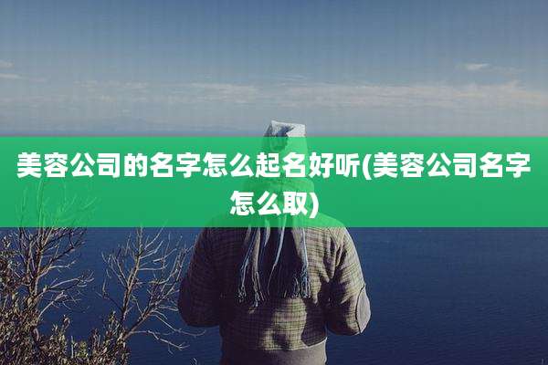 美容公司的名字怎么起名好听(美容公司名字怎么取)