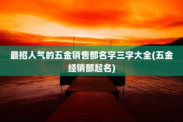 最招人气的五金销售部名字三字大全(五金经销部起名)