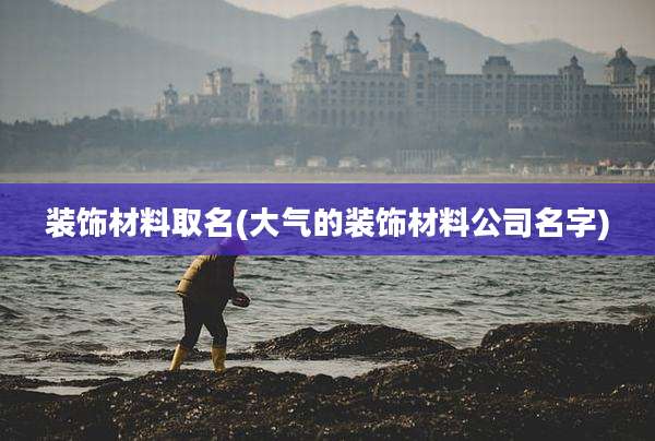 装饰材料取名(大气的装饰材料公司名字)