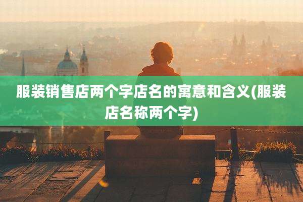 服装销售店两个字店名的寓意和含义(服装店名称两个字)