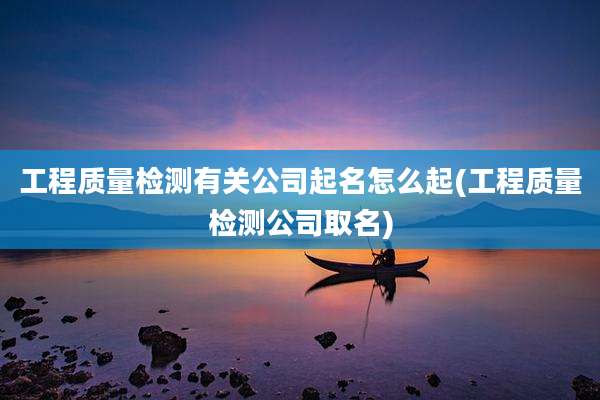 工程质量检测有关公司起名怎么起(工程质量检测公司取名)