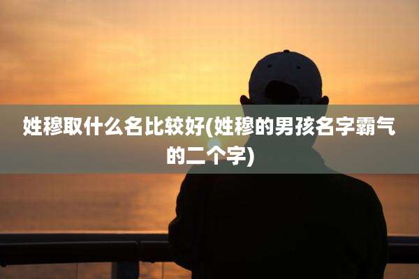 姓穆取什么名比较好(姓穆的男孩名字霸气的二个字)