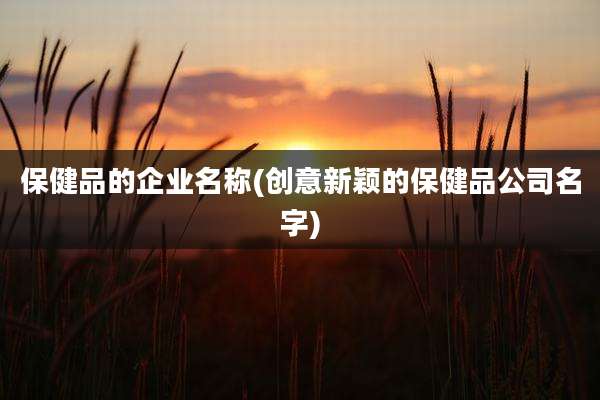 保健品的企业名称(创意新颖的保健品公司名字)
