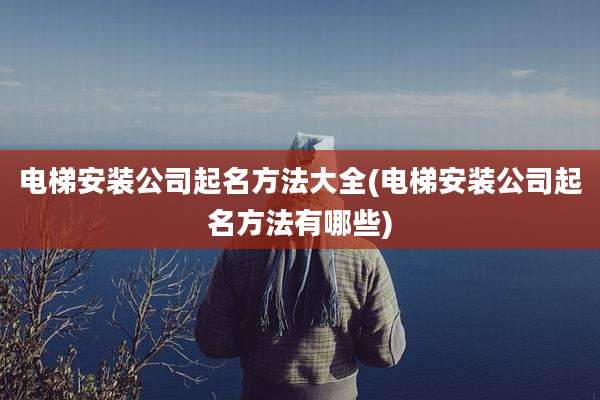 电梯安装公司起名方法大全(电梯安装公司起名方法有哪些)