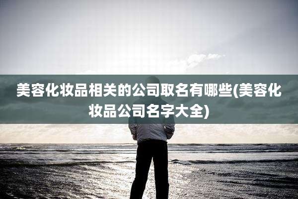 美容化妆品相关的公司取名有哪些(美容化妆品公司名字大全)