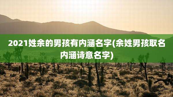 2021姓余的男孩有内涵名字(余姓男孩取名内涵诗意名字)