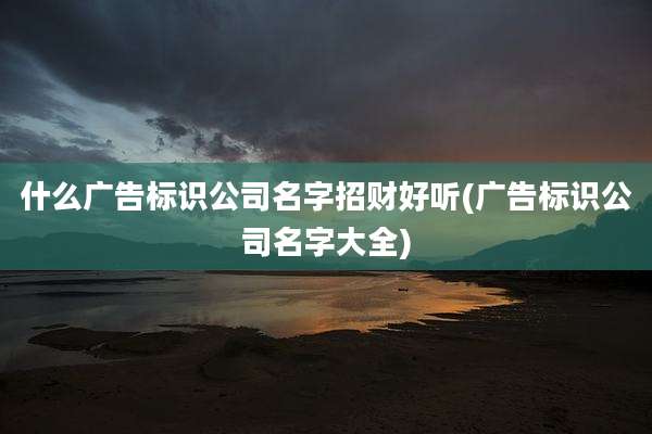 什么广告标识公司名字招财好听(广告标识公司名字大全)