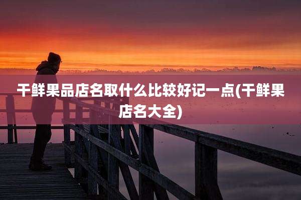 干鲜果品店名取什么比较好记一点(干鲜果店名大全)