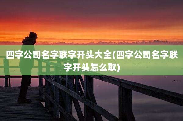 四字公司名字联字开头大全(四字公司名字联字开头怎么取)