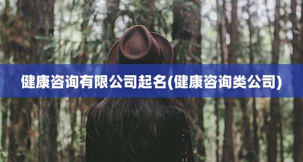 健康咨询有限公司起名(健康咨询类公司)