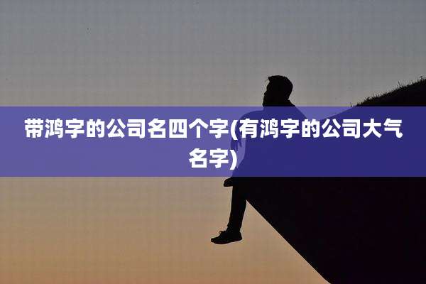 带鸿字的公司名四个字(有鸿字的公司大气名字)