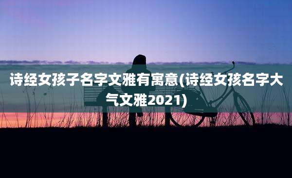 诗经女孩子名字文雅有寓意(诗经女孩名字大气文雅2021)