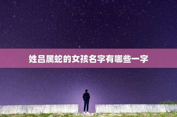 姓吕属蛇的女孩名字有哪些一字