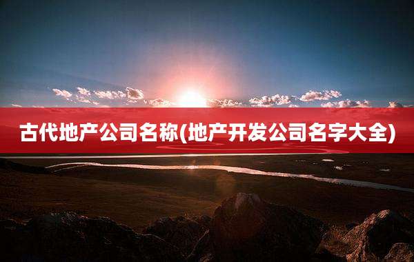 古代地产公司名称(地产开发公司名字大全)