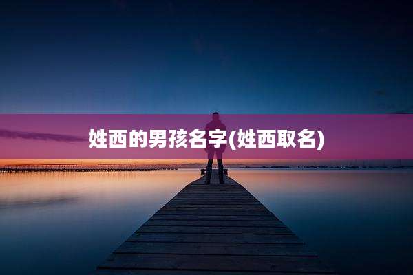 姓西的男孩名字(姓西取名)
