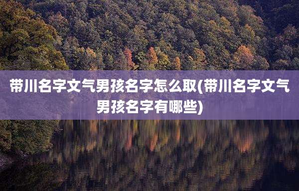 带川名字文气男孩名字怎么取(带川名字文气男孩名字有哪些)