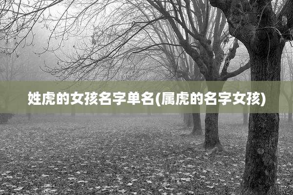 姓虎的女孩名字单名(属虎的名字女孩)